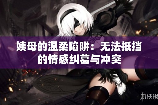 姨母的温柔陷阱：无法抵挡的情感纠葛与冲突