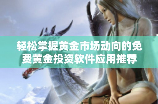 轻松掌握黄金市场动向的免费黄金投资软件应用推荐