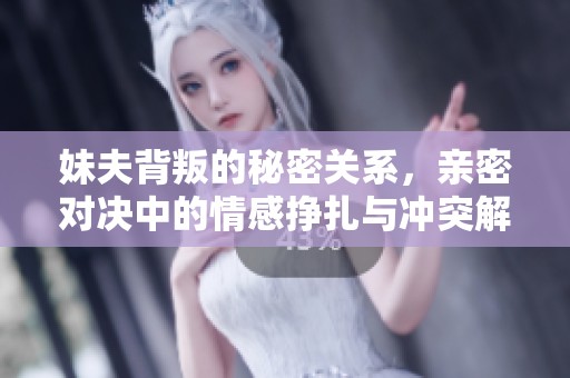 妹夫背叛的秘密关系，亲密对决中的情感挣扎与冲突解析