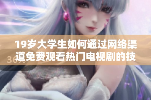 19岁大学生如何通过网络渠道免费观看热门电视剧的技巧与经验分享