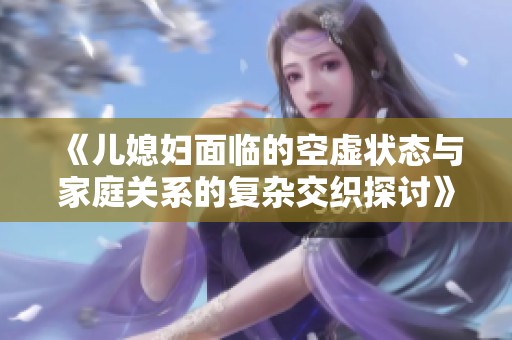《儿媳妇面临的空虚状态与家庭关系的复杂交织探讨》