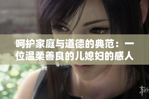 呵护家庭与道德的典范：一位温柔善良的儿媳妇的感人故事