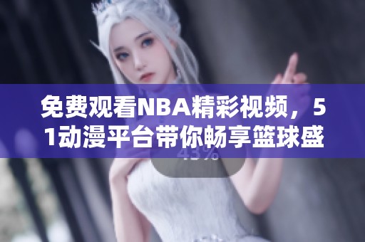免费观看NBA精彩视频，51动漫平台带你畅享篮球盛宴
