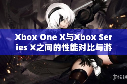 Xbox One X与Xbox Series X之间的性能对比与游戏体验分析