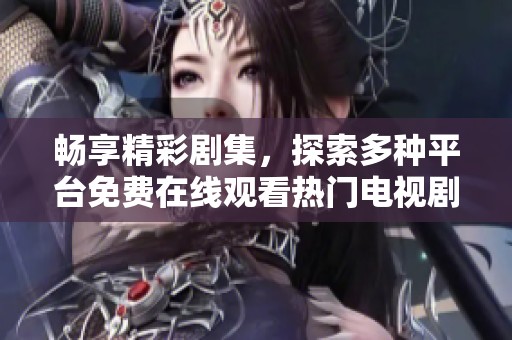 畅享精彩剧集，探索多种平台免费在线观看热门电视剧的绝佳选择