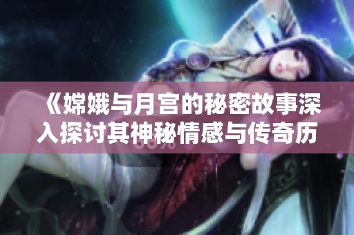 《嫦娥与月宫的秘密故事深入探讨其神秘情感与传奇历史的交织》