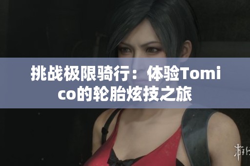 挑战极限骑行：体验Tomico的轮胎炫技之旅