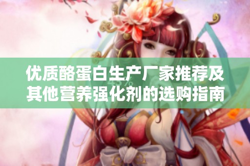 优质酪蛋白生产厂家推荐及其他营养强化剂的选购指南