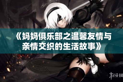 《妈妈俱乐部之温馨友情与亲情交织的生活故事》