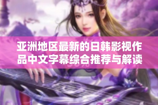 亚洲地区最新的日韩影视作品中文字幕综合推荐与解读
