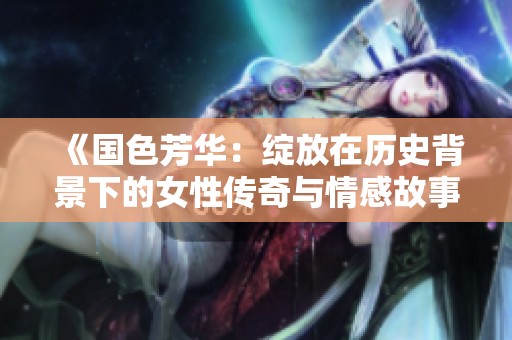 《国色芳华：绽放在历史背景下的女性传奇与情感故事》