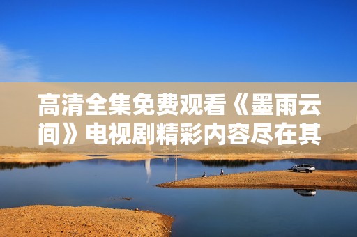 高清全集免费观看《墨雨云间》电视剧精彩内容尽在其中，快来观看吧