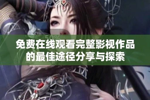免费在线观看完整影视作品的最佳途径分享与探索