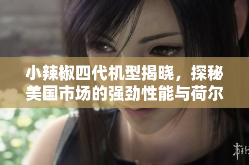小辣椒四代机型揭晓，探秘美国市场的强劲性能与荷尔蒙魅力