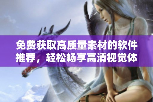 免费获取高质量素材的软件推荐，轻松畅享高清视觉体验