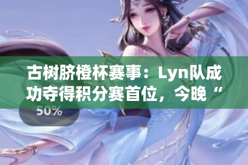 古树脐橙杯赛事：Lyn队成功夺得积分赛首位，今晚“榜尾大战”精彩开战
