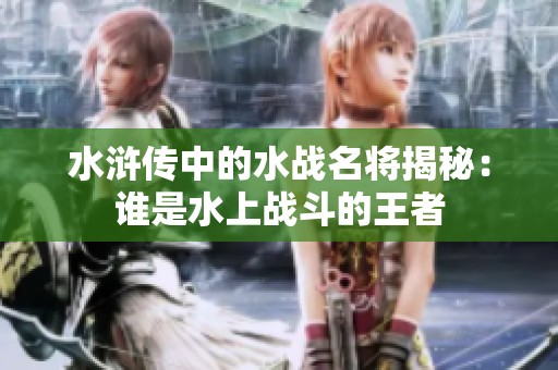 水浒传中的水战名将揭秘：谁是水上战斗的王者