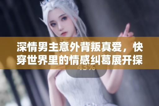 深情男主意外背叛真爱，快穿世界里的情感纠葛展开探险