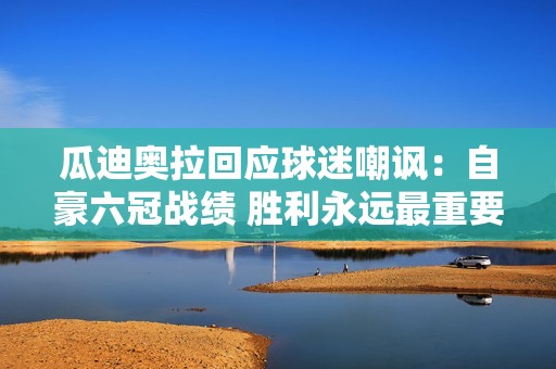 瓜迪奥拉回应球迷嘲讽：自豪六冠战绩 胜利永远最重要