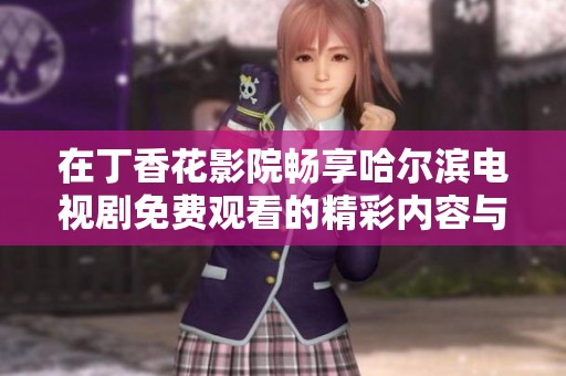 在丁香花影院畅享哈尔滨电视剧免费观看的精彩内容与独特魅力