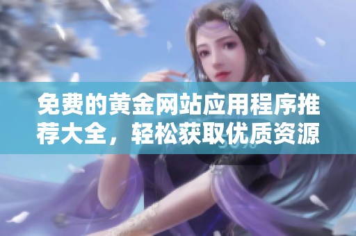 免费的黄金网站应用程序推荐大全，轻松获取优质资源和服务