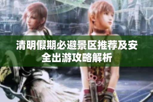 清明假期必避景区推荐及安全出游攻略解析