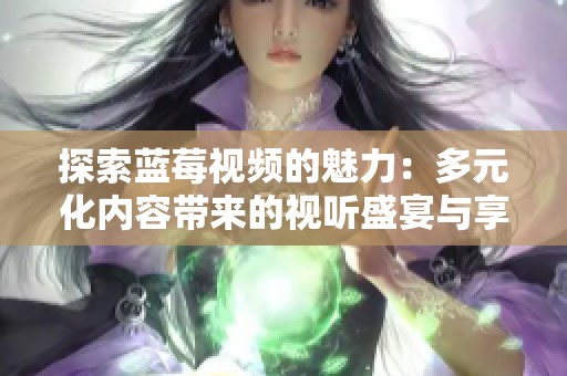 探索蓝莓视频的魅力：多元化内容带来的视听盛宴与享受