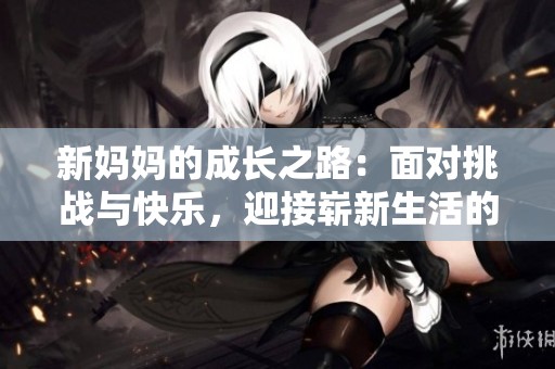 新妈妈的成长之路：面对挑战与快乐，迎接崭新生活的征程