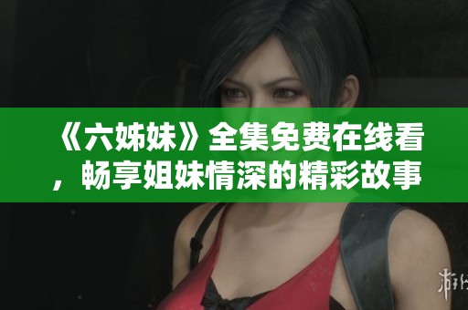 《六姊妹》全集免费在线看，畅享姐妹情深的精彩故事与感人瞬间
