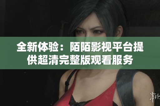全新体验：陌陌影视平台提供超清完整版观看服务
