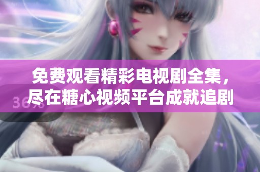 免费观看精彩电视剧全集，尽在糖心视频平台成就追剧梦想
