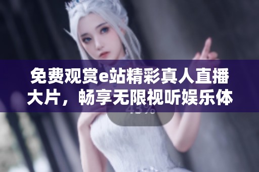 免费观赏e站精彩真人直播大片，畅享无限视听娱乐体验