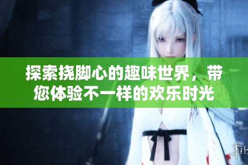 探索挠脚心的趣味世界，带您体验不一样的欢乐时光