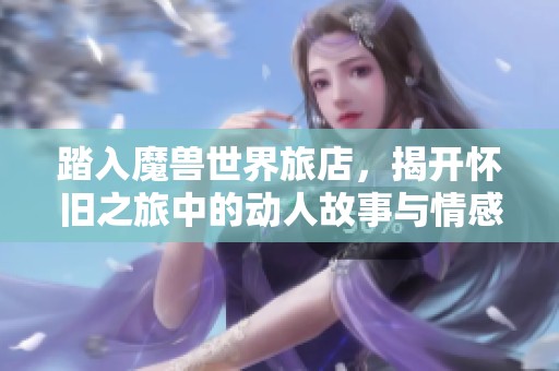 踏入魔兽世界旅店，揭开怀旧之旅中的动人故事与情感共鸣