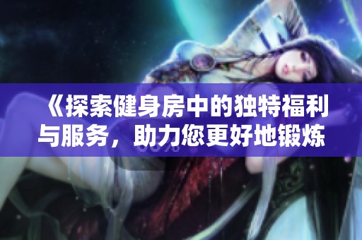 《探索健身房中的独特福利与服务，助力您更好地锻炼身体》