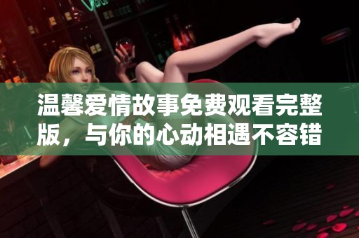 温馨爱情故事免费观看完整版，与你的心动相遇不容错过