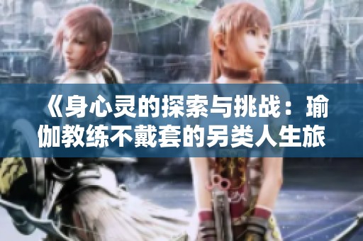 《身心灵的探索与挑战：瑜伽教练不戴套的另类人生旅程》