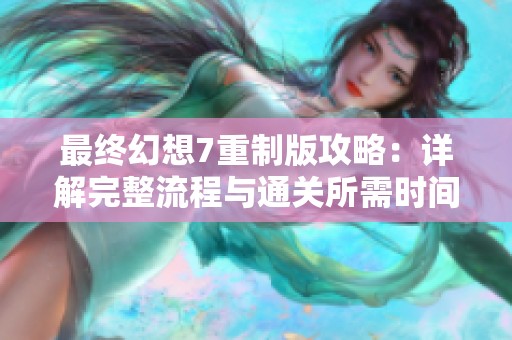 最终幻想7重制版攻略：详解完整流程与通关所需时间分析