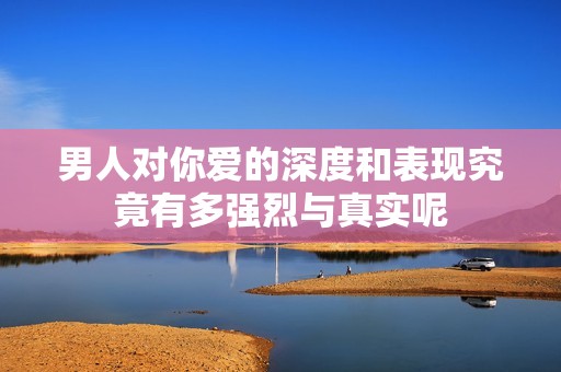 男人对你爱的深度和表现究竟有多强烈与真实呢