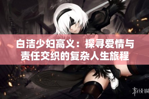 白洁少妇高义：探寻爱情与责任交织的复杂人生旅程
