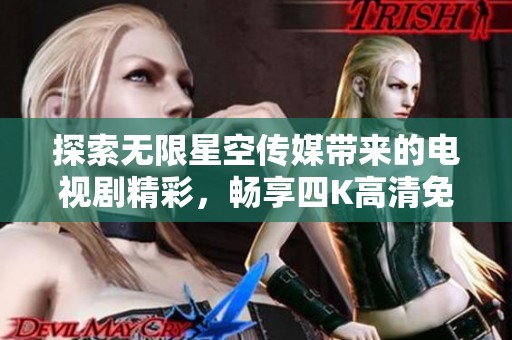 探索无限星空传媒带来的电视剧精彩，畅享四K高清免费观看体验！