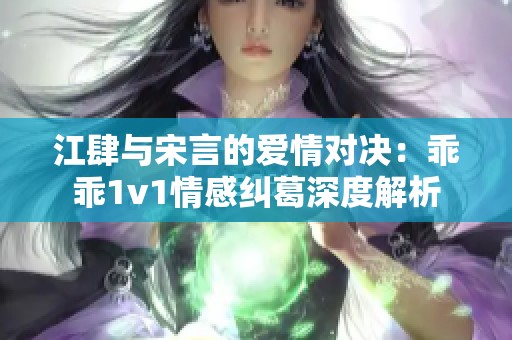 江肆与宋言的爱情对决：乖乖1v1情感纠葛深度解析