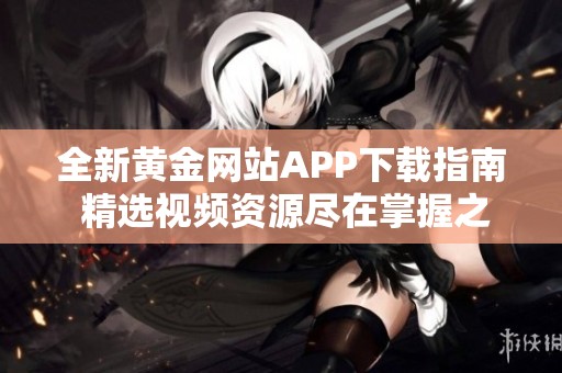 全新黄金网站APP下载指南 精选视频资源尽在掌握之中