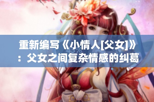 重新编写《小情人[父女]》：父女之间复杂情感的纠葛与探索之旅