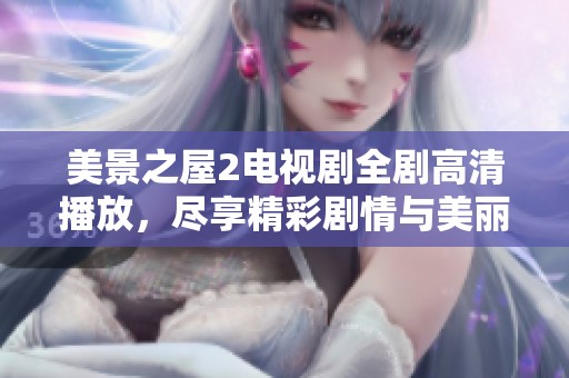 美景之屋2电视剧全剧高清播放，尽享精彩剧情与美丽风景