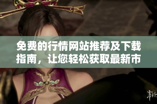 免费的行情网站推荐及下载指南，让您轻松获取最新市场信息