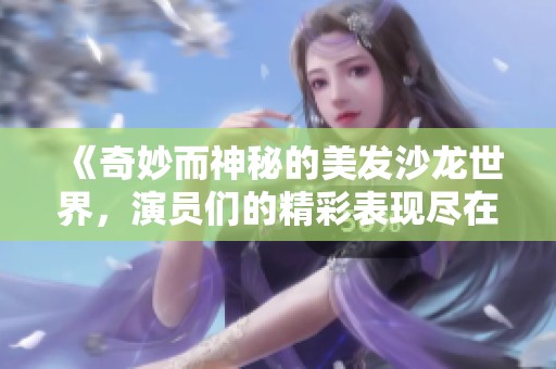 《奇妙而神秘的美发沙龙世界，演员们的精彩表现尽在其中》