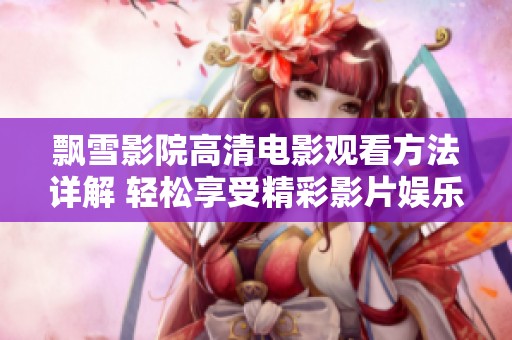 飘雪影院高清电影观看方法详解 轻松享受精彩影片娱乐体验