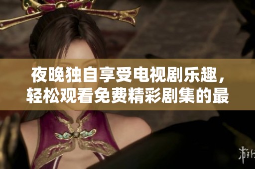 夜晚独自享受电视剧乐趣，轻松观看免费精彩剧集的最佳选择