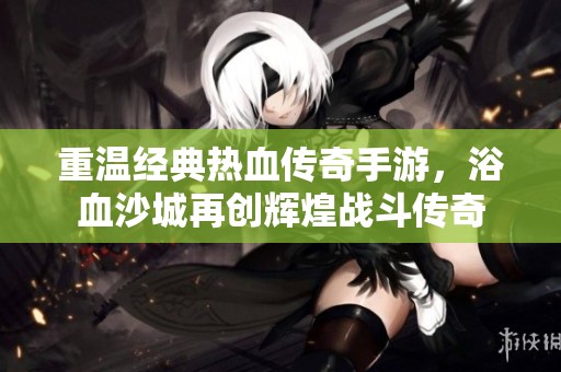 重温经典热血传奇手游，浴血沙城再创辉煌战斗传奇